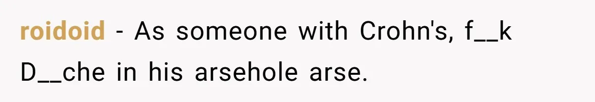 roidoid − As someone with Crohn's, f__k D__che in his arsehole arse.