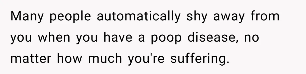 Many people automatically shy away from you when you have a poop disease, no matter how much you're suffering.
