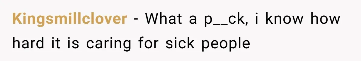 Kingsmillclover − What a p__ck, i know how hard it is caring for sick people