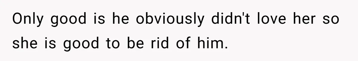 Only good is he obviously didn't love her so she is good to be rid of him.