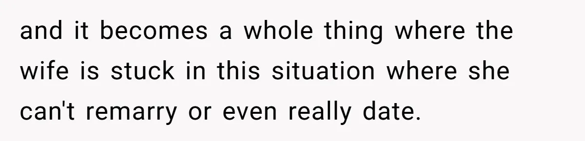 and it becomes a whole thing where the wife is stuck in this situation where she can't remarry or even really date.