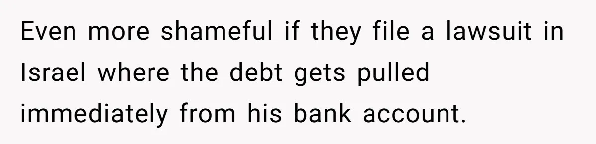 Even more shameful if they file a lawsuit in Israel where the debt gets pulled immediately from his bank account.
