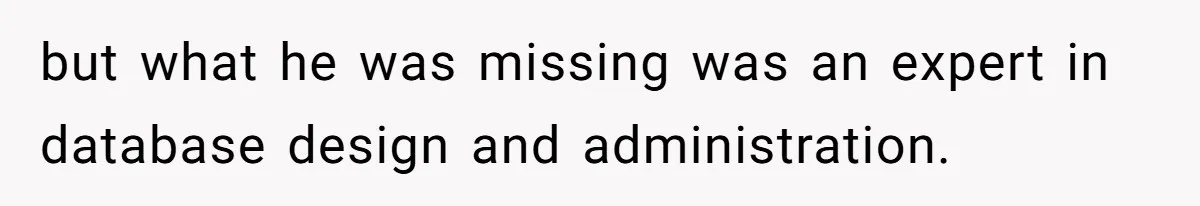 but what he was missing was an expert in database design and administration.