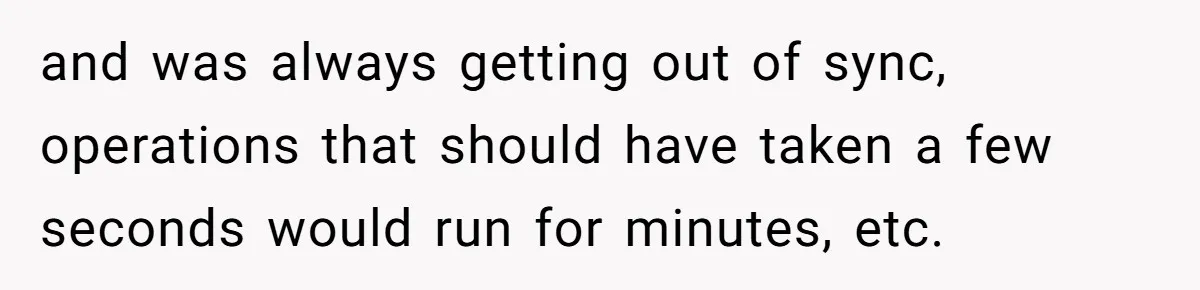 and was always getting out of sync, operations that should have taken a few seconds would run for minutes, etc.