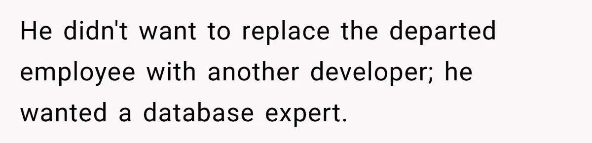 He didn't want to replace the departed employee with another developer; he wanted a database expert.