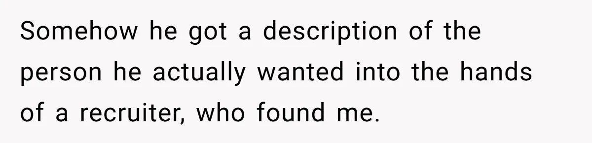 Somehow he got a description of the person he actually wanted into the hands of a recruiter, who found me.