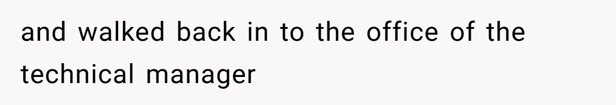 and walked back in to the office of the technical manager