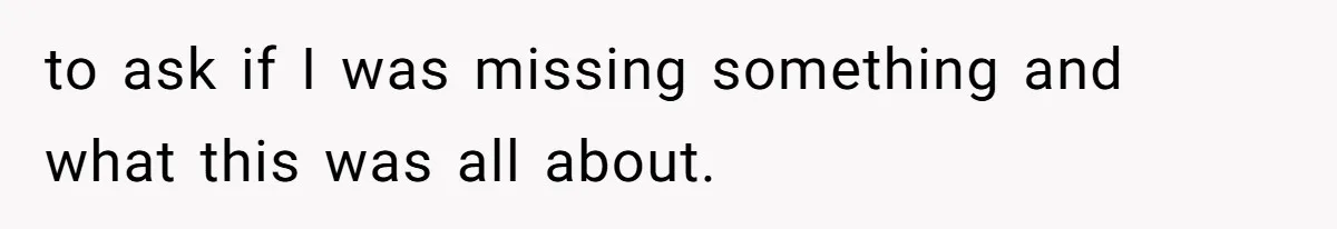 to ask if I was missing something and what this was all about.