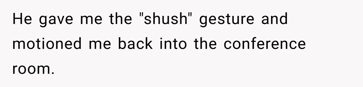 He gave me the "shush" gesture and motioned me back into the conference room.
