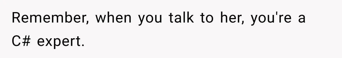 Remember, when you talk to her, you're a C# expert.