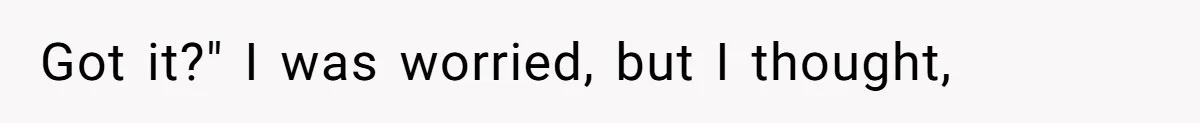 Got it?" I was worried, but I thought,