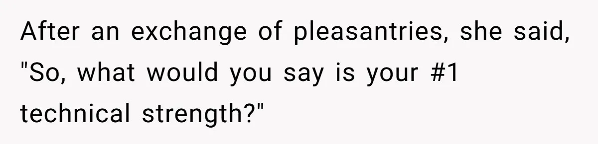 After an exchange of pleasantries, she said, "So, what would you say is your #1 technical strength?"