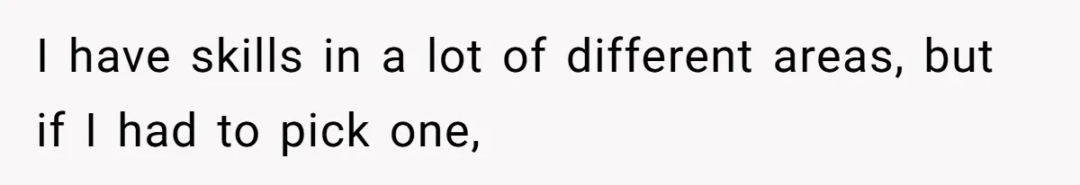 I have skills in a lot of different areas, but if I had to pick one,