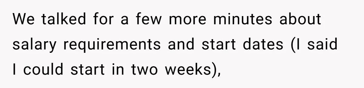 We talked for a few more minutes about salary requirements and start dates (I said I could start in two weeks),