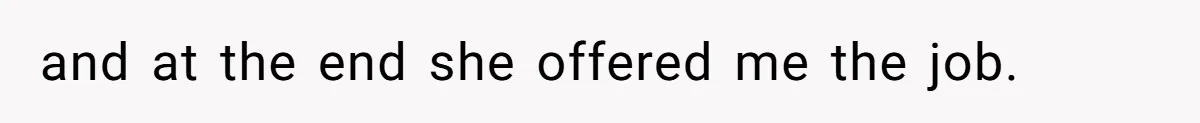 and at the end she offered me the job.
