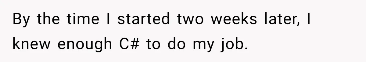 By the time I started two weeks later, I knew enough C# to do my job.