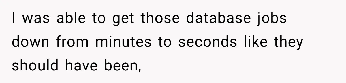 I was able to get those database jobs down from minutes to seconds like they should have been,