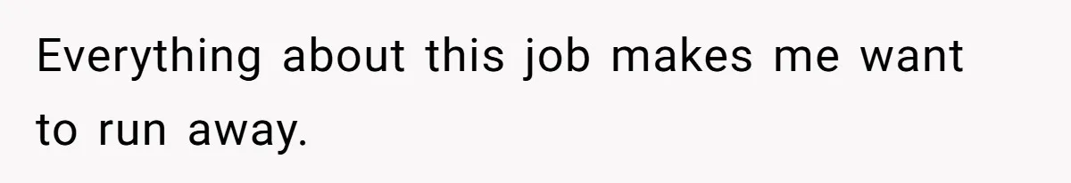 Everything about this job makes me want to run away.