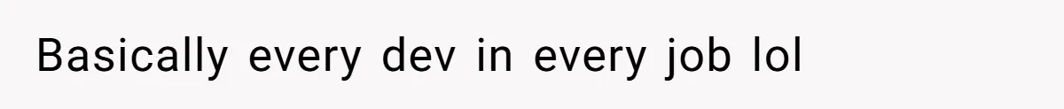 Basically every dev in every job lol