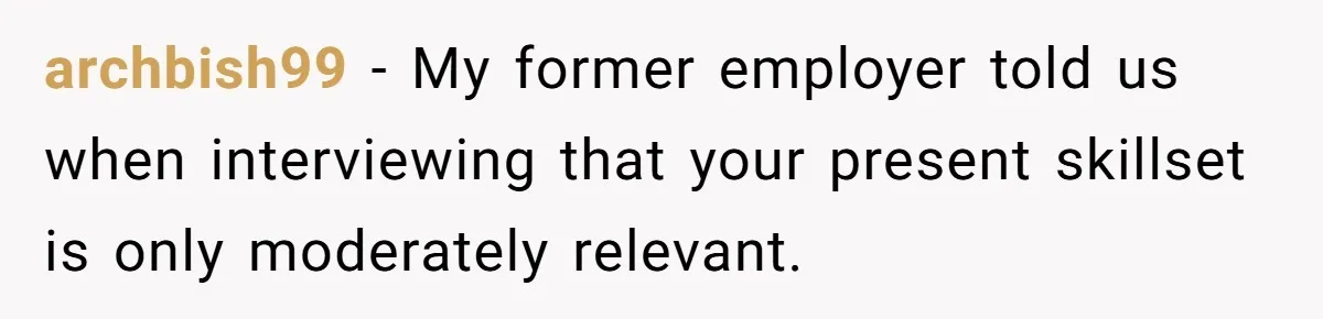 archbish99 − My former employer told us when interviewing that your present skillset is only moderately relevant.
