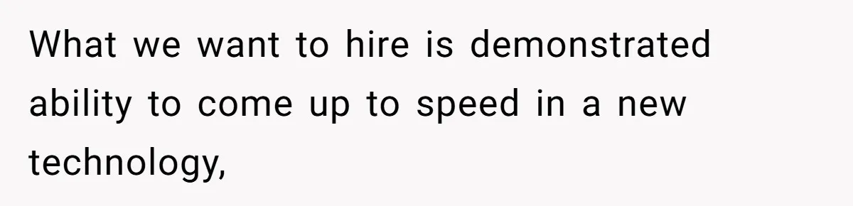 What we want to hire is demonstrated ability to come up to speed in a new technology,