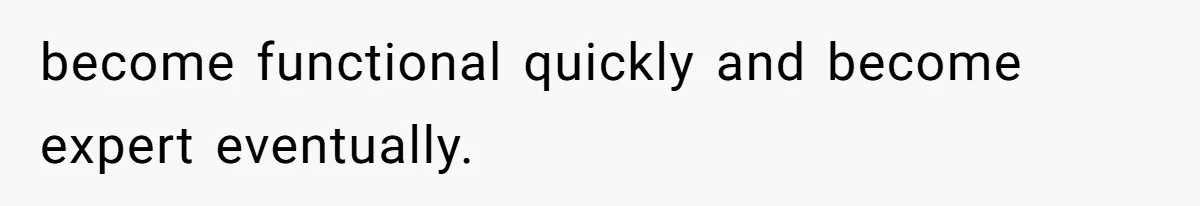 become functional quickly and become expert eventually.