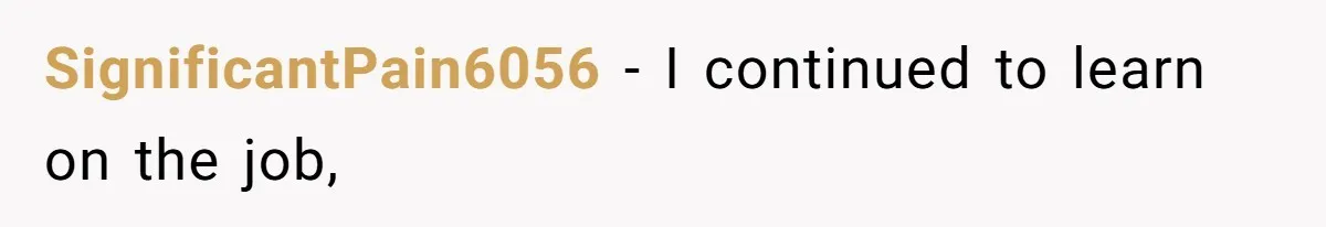 SignificantPain6056 − I continued to learn on the job,