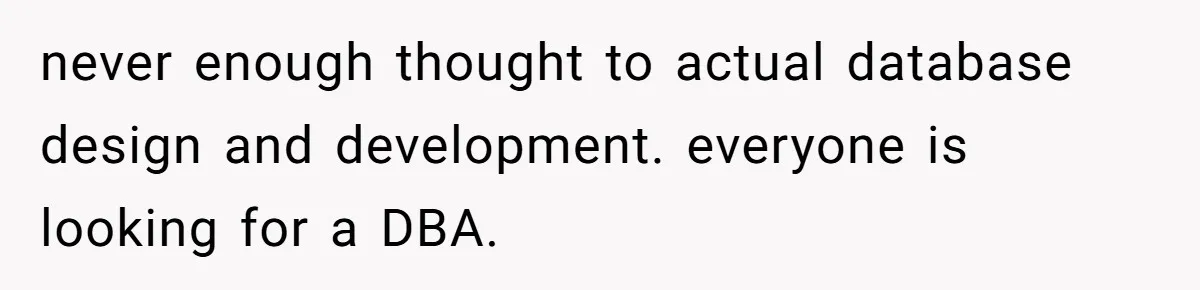never enough thought to actual database design and development. everyone is looking for a DBA.