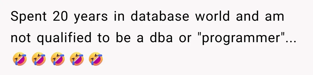 Spent 20 years in database world and am not qualified to be a dba or "programmer"...🤣🤣🤣🤣🤣