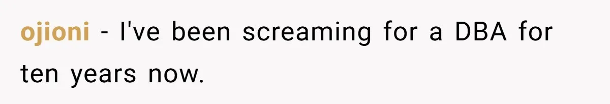 ojioni − I've been screaming for a DBA for ten years now.