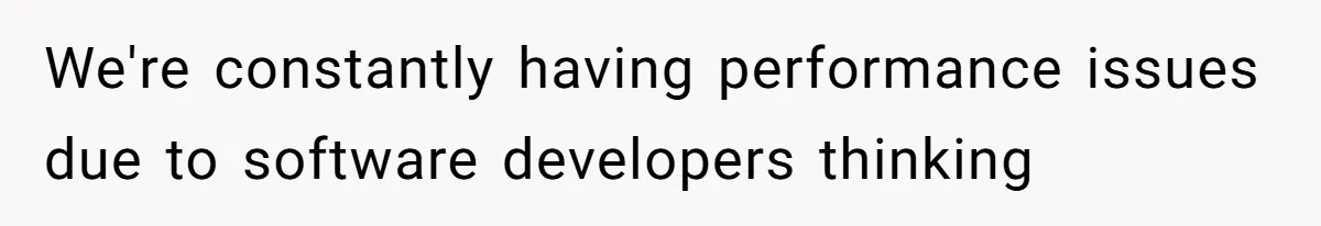 We're constantly having performance issues due to software developers thinking