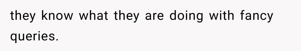 they know what they are doing with fancy queries.