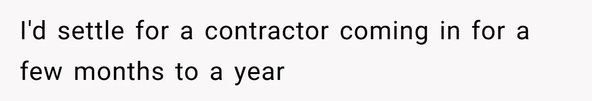 I'd settle for a contractor coming in for a few months to a year