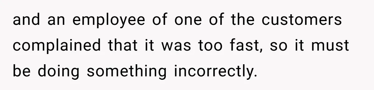 and an employee of one of the customers complained that it was too fast, so it must be doing something incorrectly.
