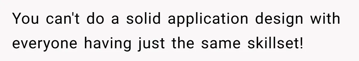 You can't do a solid application design with everyone having just the same skillset!