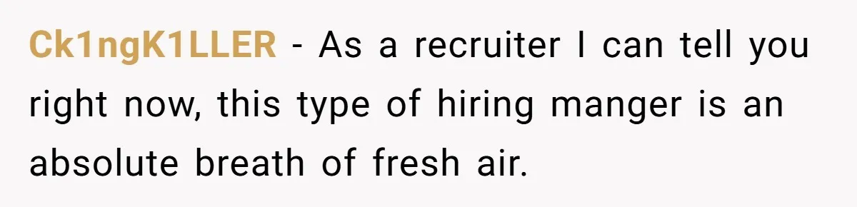 Ck1ngK1LLER − As a recruiter I can tell you right now, this type of hiring manger is an absolute breath of fresh air.
