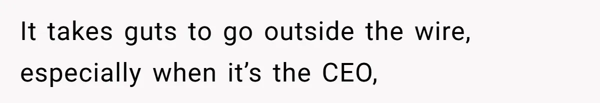 It takes guts to go outside the wire, especially when it’s the CEO,