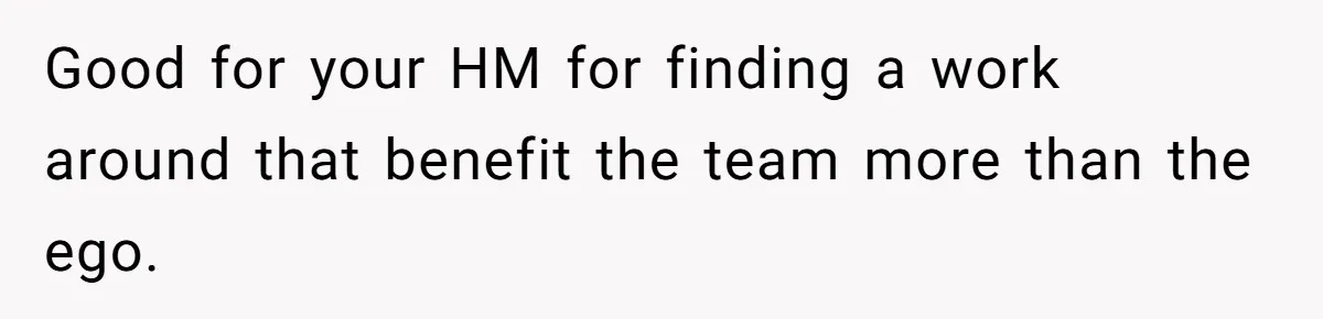 Good for your HM for finding a work around that benefit the team more than the ego.