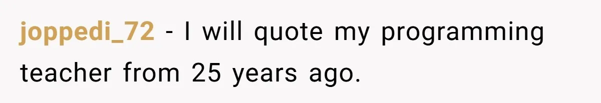 joppedi_72 − I will quote my programming teacher from 25 years ago.