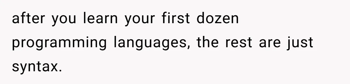 after you learn your first dozen programming languages, the rest are just syntax.