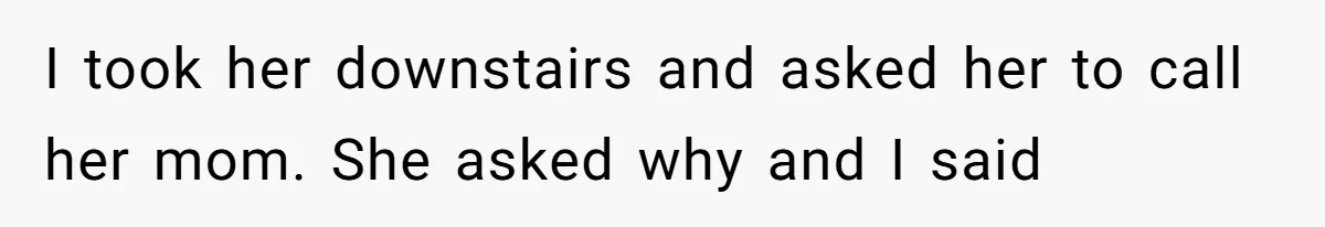I took her downstairs and asked her to call her mom. She asked why and I said