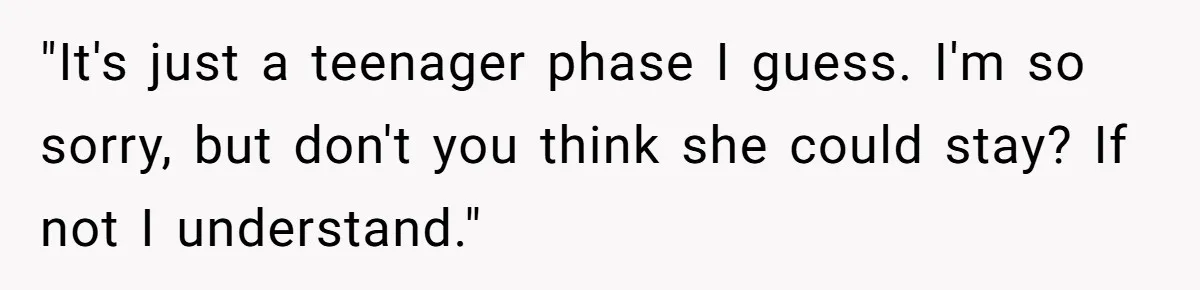 "It's just a teenager phase I guess. I'm so sorry, but don't you think she could stay? If not I understand."