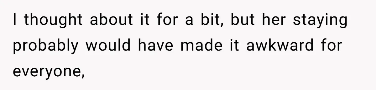 I thought about it for a bit, but her staying probably would have made it awkward for everyone,