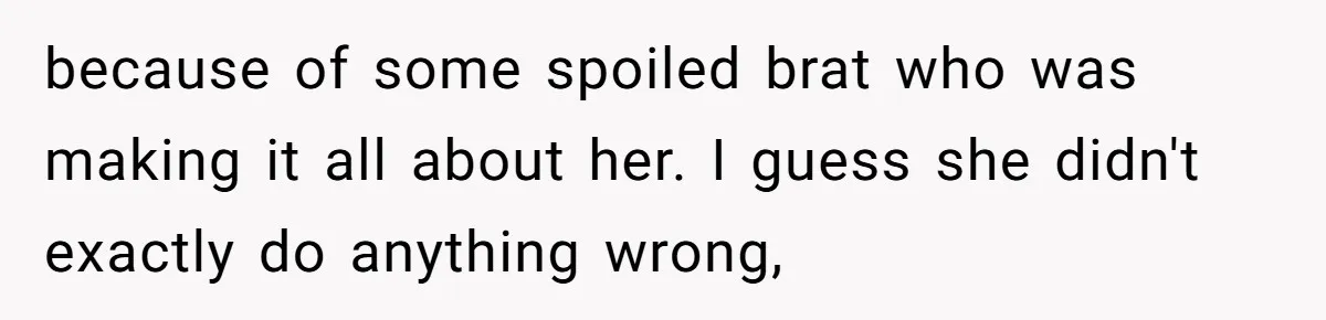 because of some spoiled brat who was making it all about her. I guess she didn't exactly do anything wrong,