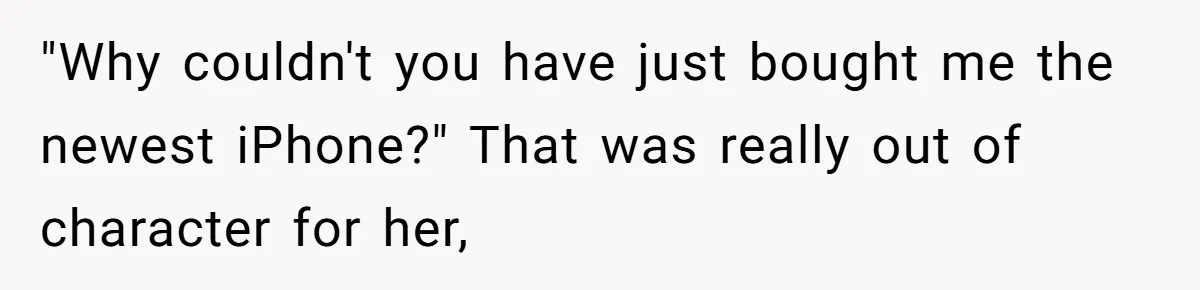 "Why couldn't you have just bought me the newest iPhone?" That was really out of character for her,