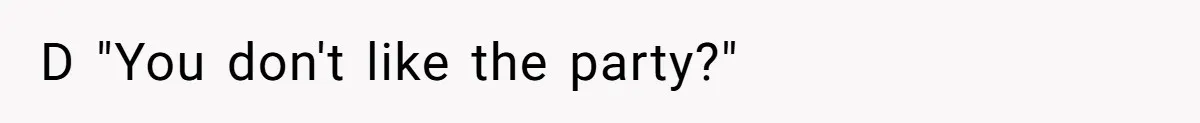 D "You don't like the party?"