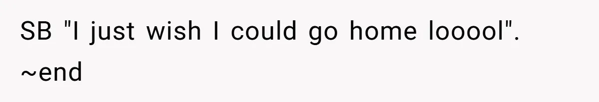 SB "I just wish I could go home looool". ~end