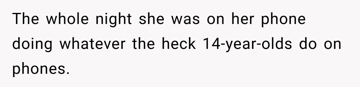 The whole night she was on her phone doing whatever the heck 14-year-olds do on phones.