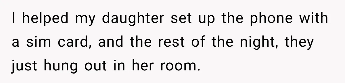 I helped my daughter set up the phone with a sim card, and the rest of the night, they just hung out in her room.