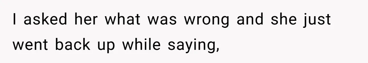 I asked her what was wrong and she just went back up while saying,